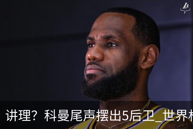 讲理？科曼尾声摆出5后卫 世界杯第3身高却被头球绝平